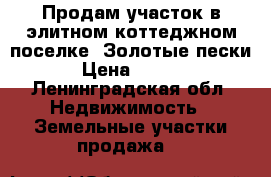 Продам участок в элитном коттеджном поселке “Золотые пески“ › Цена ­ 5 900 - Ленинградская обл. Недвижимость » Земельные участки продажа   